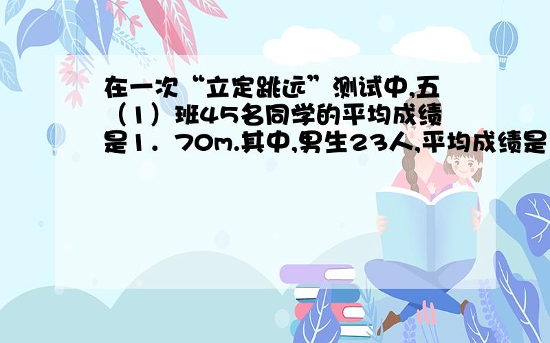 在一次“立定跳远”测试中,五（1）班45名同学的平均成绩是1．70m.其中,男生23人,平均成绩是1.80m,达到优秀标准；女生的平均成绩是多少米?能达到良好标准吗?（得数保留两位小数）（良好标