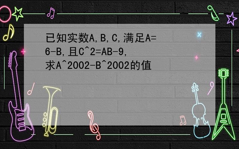 已知实数A,B,C,满足A=6-B,且C^2=AB-9,求A^2002-B^2002的值