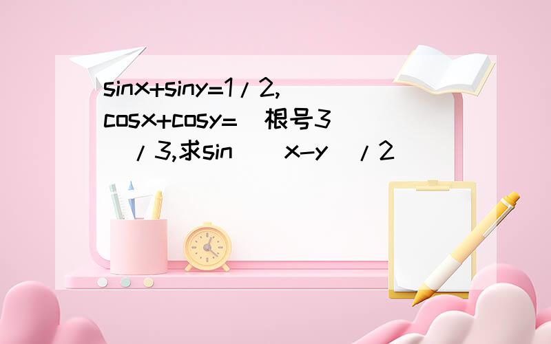 sinx+siny=1/2,cosx+cosy=（根号3）/3,求sin[(x-y)/2]