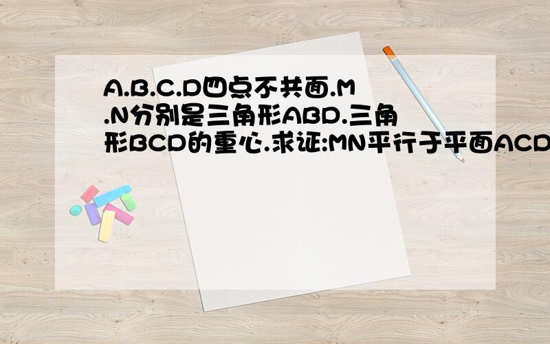 A.B.C.D四点不共面.M.N分别是三角形ABD.三角形BCD的重心.求证:MN平行于平面ACD