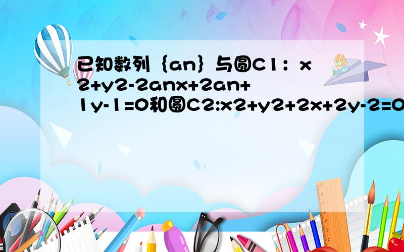 已知数列｛an｝与圆C1：x2+y2-2anx+2an+1y-1=0和圆C2:x2+y2+2x+2y-2=0,若圆C1与圆C2交于A、B两点且这两点平分C2的周长(1)求证:数列｛an｝是等差数列(2)若a1=-3,则当圆C1的半径最小时,求圆C1的方程