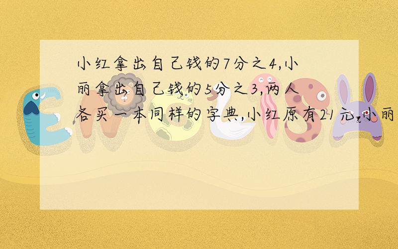 小红拿出自己钱的7分之4,小丽拿出自己钱的5分之3,两人各买一本同样的字典,小红原有21元,小丽原有几元