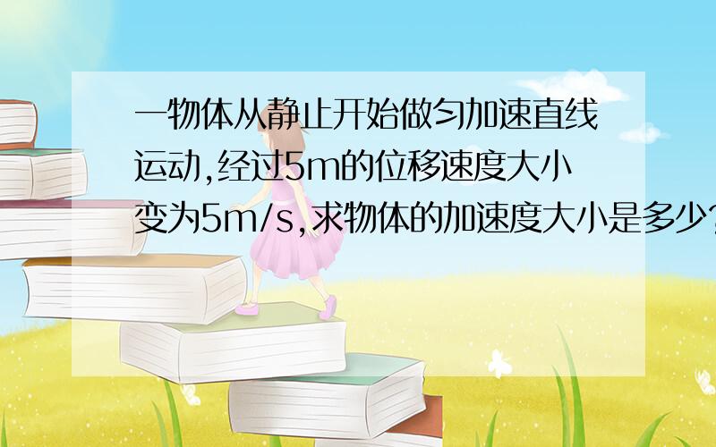 一物体从静止开始做匀加速直线运动,经过5m的位移速度大小变为5m/s,求物体的加速度大小是多少?