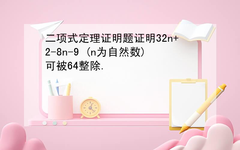 二项式定理证明题证明32n+2-8n-9 (n为自然数)可被64整除.