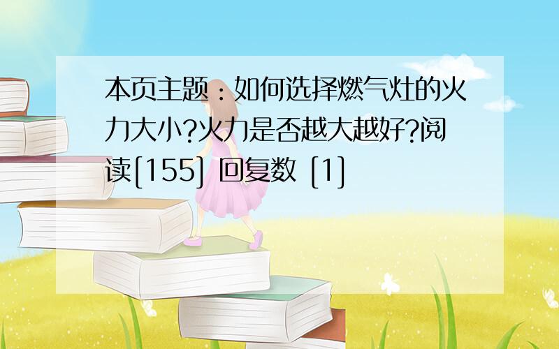 本页主题：如何选择燃气灶的火力大小?火力是否越大越好?阅读[155] 回复数 [1]