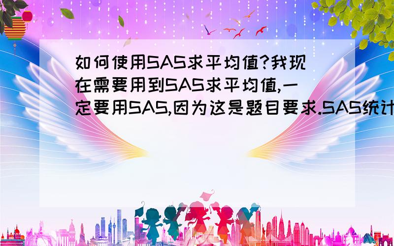 如何使用SAS求平均值?我现在需要用到SAS求平均值,一定要用SAS,因为这是题目要求.SAS统计软件的题目code name increase close600362 江西铜业 -3.993 37.03000983 西山煤电 -9.371 25.63601166 兴业银行 -3.833 25.09