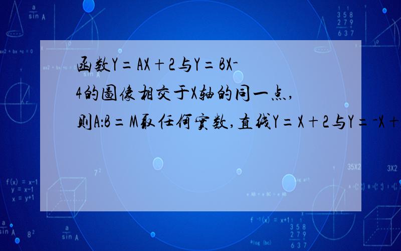 函数Y=AX+2与Y=BX-4的图像相交于X轴的同一点,则A：B=M取任何实数,直线Y=X+2与Y=-X+4的交点不可能在＿象限。