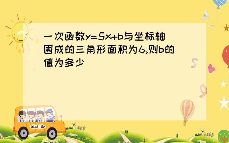 一次函数y=5x+b与坐标轴围成的三角形面积为6,则b的值为多少