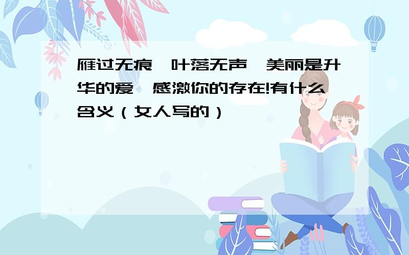 雁过无痕,叶落无声,美丽是升华的爱,感激你的存在!有什么含义（女人写的）