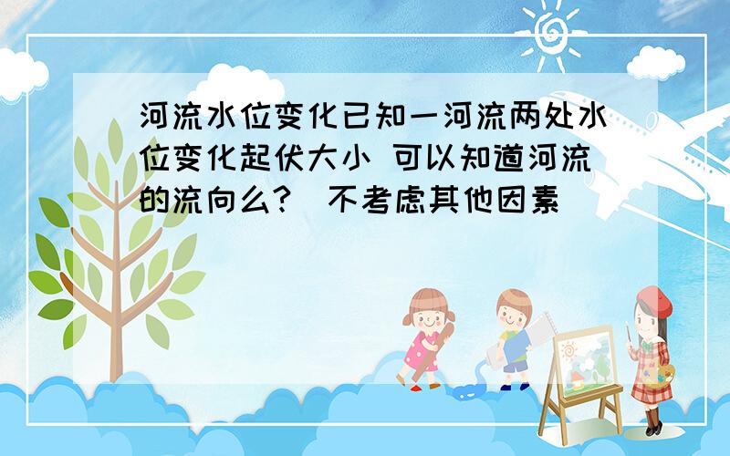 河流水位变化已知一河流两处水位变化起伏大小 可以知道河流的流向么?（不考虑其他因素）