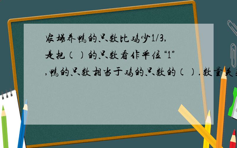 农场养鸭的只数比鸡少1/3,是把（）的只数看作单位“1”,鸭的只数相当于鸡的只数的（）.数量关系式是：（）×（）=鸭的只数,也可以是（）-（）×（）=（）