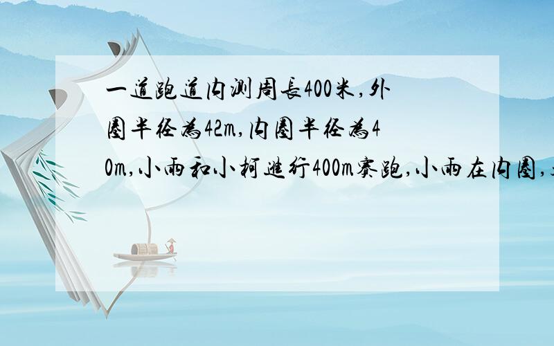 一道跑道内测周长400米,外圈半径为42m,内圈半径为40m,小雨和小柯进行400m赛跑,小雨在内圈,起点在直道上,且终点相同,那么小柯应在小雨前多少米?