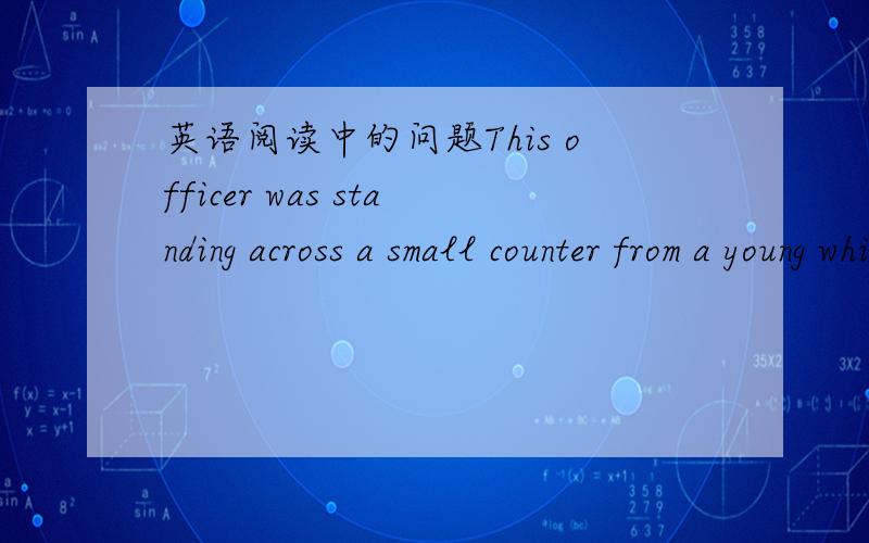 英语阅读中的问题This officer was standing across a small counter from a young white boy who was wearing a V-necked sweater,khakis,and loafers.句中across不应指的是站在柜台对面吗?为什么翻译是站在男孩对面?还有from怎