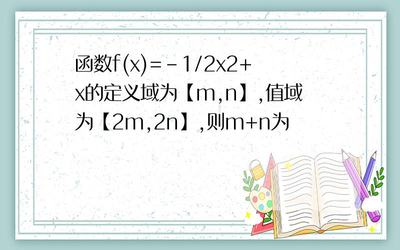 函数f(x)=-1/2x2+x的定义域为【m,n】,值域为【2m,2n】,则m+n为