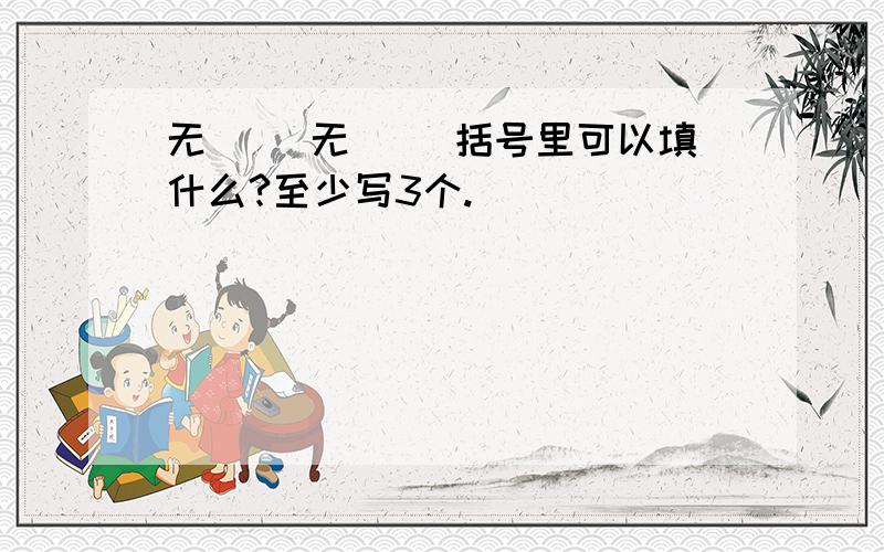 无（ ）无（ )括号里可以填什么?至少写3个.