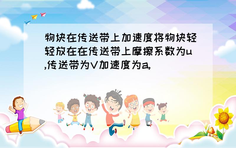 物块在传送带上加速度将物块轻轻放在在传送带上摩擦系数为u,传送带为V加速度为a,