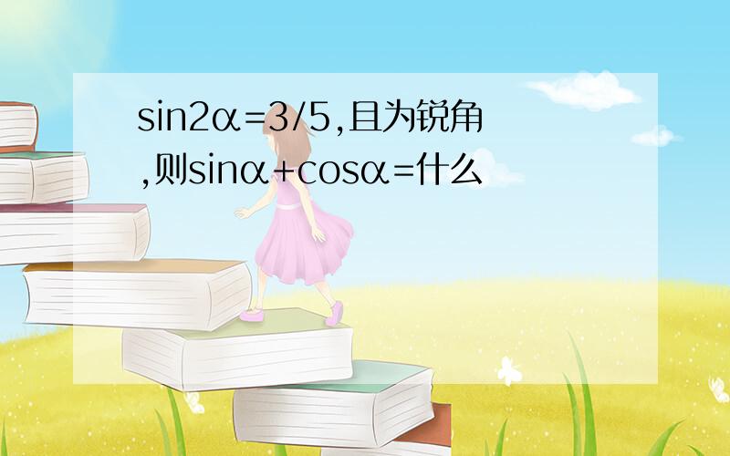 sin2α=3/5,且为锐角,则sinα+cosα=什么