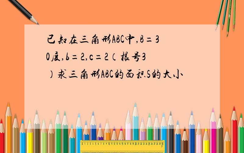 已知在三角形ABC中,B=30度,b=2,c=2（根号3）求三角形ABC的面积S的大小