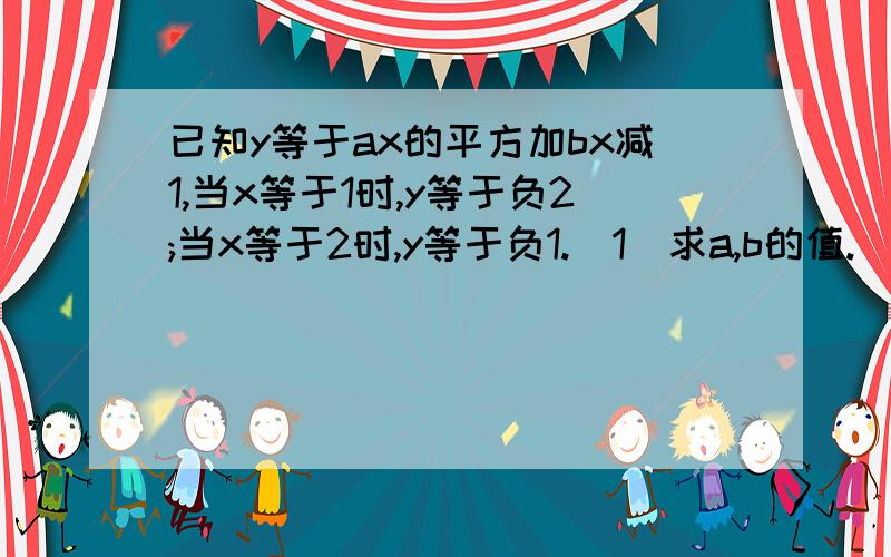 已知y等于ax的平方加bx减1,当x等于1时,y等于负2;当x等于2时,y等于负1.（1）求a,b的值.（2）当x等于3时,求y的值.