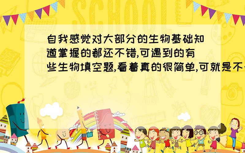 自我感觉对大部分的生物基础知道掌握的都还不错,可遇到的有些生物填空题,看着真的很简单,可就是不知道它要问我什么?我要往哪个方面去表达?会出现这种问题又是什么原因呢?是做题不够