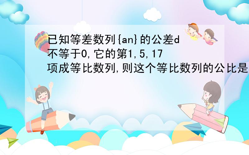 已知等差数列{an}的公差d不等于0,它的第1,5,17项成等比数列,则这个等比数列的公比是?