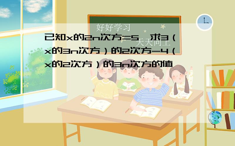 已知x的2n次方=5,求3（x的3n次方）的2次方-4（x的2次方）的3n次方的值