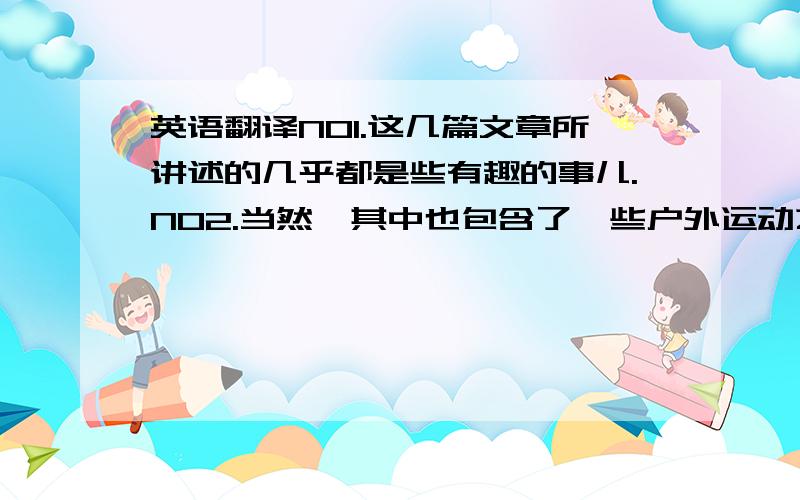 英语翻译NO1.这几篇文章所讲述的几乎都是些有趣的事儿.NO2.当然,其中也包含了一些户外运动之类的文章.NO3.现在不少的青少年沉迷于ACG、网游、刷微博之类的活动,而忽略了这些日常生活中必