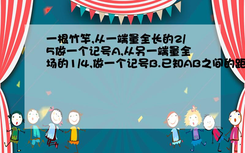 一根竹竿,从一端量全长的2/5做一个记号A,从另一端量全场的1/4,做一个记号B.已知AB之间的距离是63cm,竹竿长多少cm