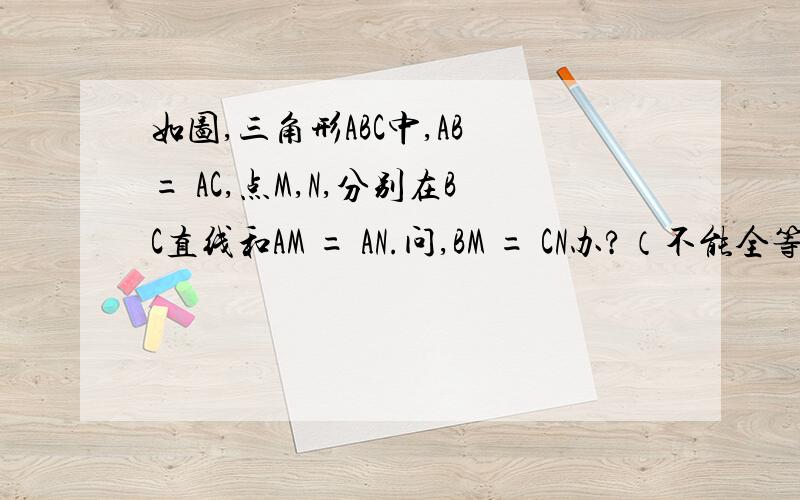 如图,三角形ABC中,AB = AC,点M,N,分别在BC直线和AM = AN.问,BM = CN办?（不能全等）