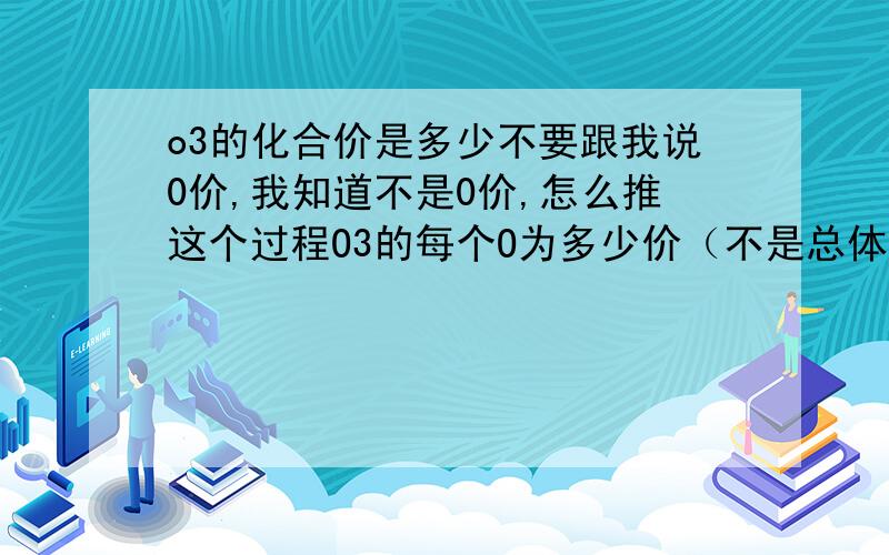 o3的化合价是多少不要跟我说0价,我知道不是0价,怎么推这个过程O3的每个O为多少价（不是总体的）