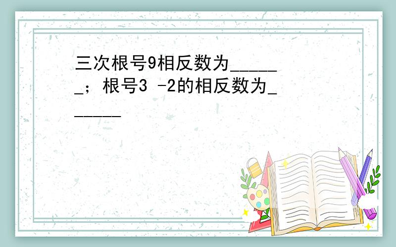 三次根号9相反数为______；根号3 -2的相反数为______