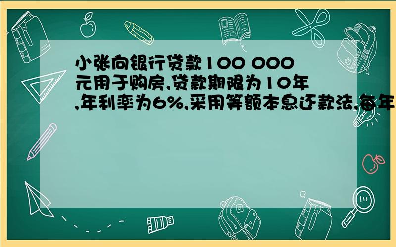 小张向银行贷款100 000元用于购房,贷款期限为10年,年利率为6%,采用等额本息还款法,每年年末应归还银行多少钱?（只列式,不用计算出结果）