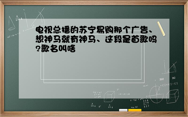 电视总播的苏宁易购那个广告、想神马就有神马、这段是首歌吗?歌名叫啥