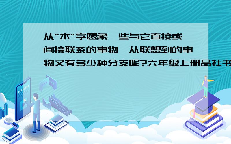 从“水”字想象一些与它直接或间接联系的事物,从联想到的事物又有多少种分支呢?六年级上册品社书第一单