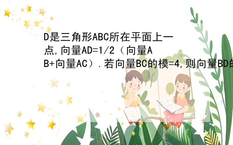 D是三角形ABC所在平面上一点,向量AD=1/2（向量AB+向量AC）.若向量BC的模=4,则向量BD的模等于多少急