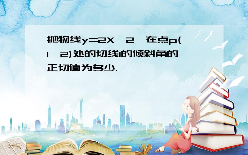 抛物线y=2X^2,在点p(1,2)处的切线l的倾斜角的正切值为多少.