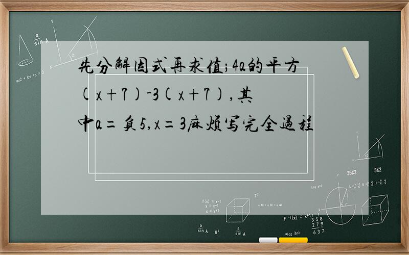 先分解因式再求值;4a的平方(x+7)-3(x+7),其中a=负5,x=3麻烦写完全过程