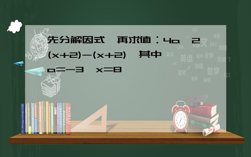 先分解因式,再求值：4a^2(x+2)-(x+2),其中a=-3,x=8