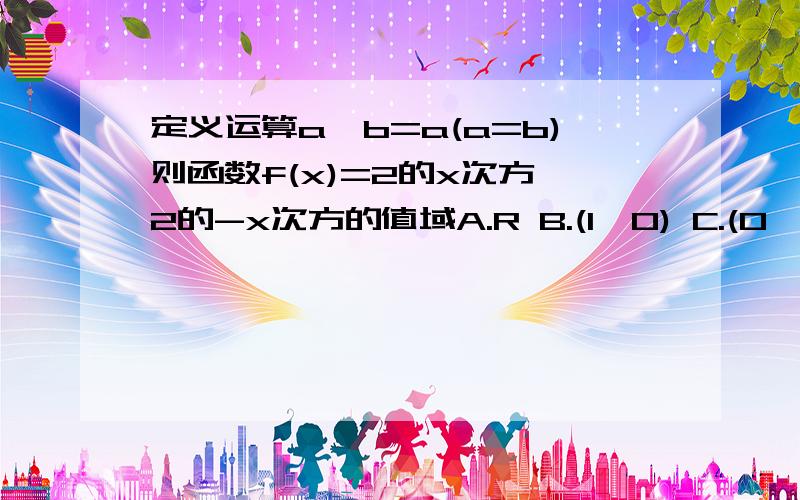 定义运算a*b=a(a=b)则函数f(x)=2的x次方*2的-x次方的值域A.R B.(1,0) C.(0,1] D.(1,正无穷）