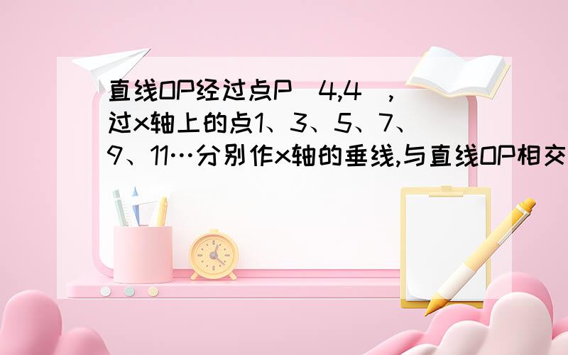 直线OP经过点P（4,4）,过x轴上的点1、3、5、7、9、11…分别作x轴的垂线,与直线OP相交得?