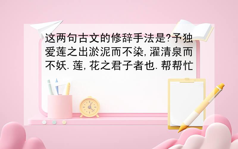 这两句古文的修辞手法是?予独爱莲之出淤泥而不染,濯清泉而不妖.莲,花之君子者也.帮帮忙