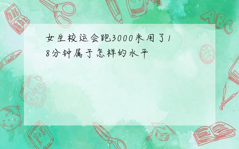 女生校运会跑3000米用了18分钟属于怎样的水平