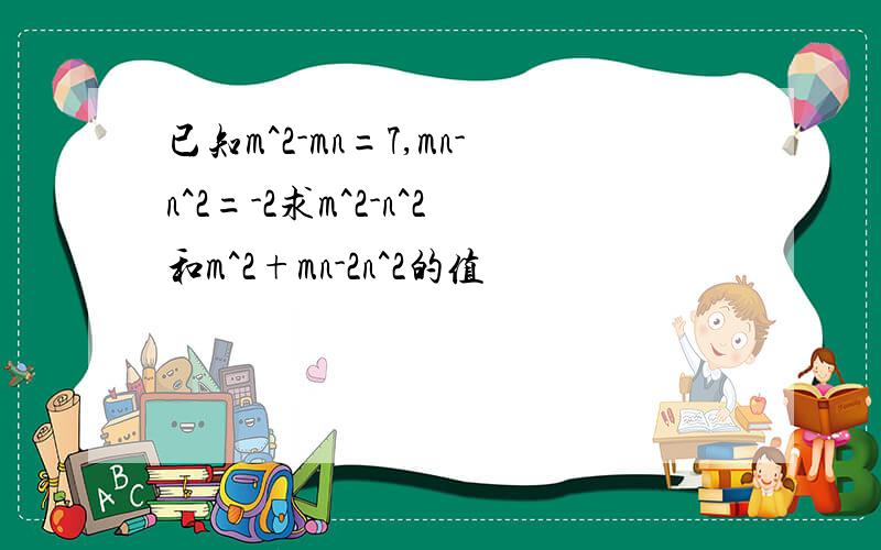 已知m^2-mn=7,mn-n^2=-2求m^2-n^2和m^2+mn-2n^2的值