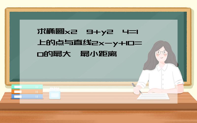 求椭圆x2÷9+y2÷4=1上的点与直线2x-y+10=0的最大,最小距离