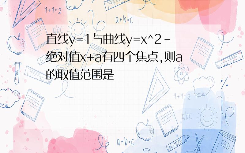 直线y=1与曲线y=x^2-绝对值x+a有四个焦点,则a的取值范围是