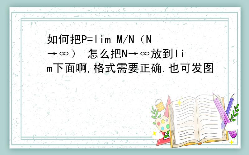 如何把P=lim M/N（N→∞） 怎么把N→∞放到lim下面啊,格式需要正确.也可发图