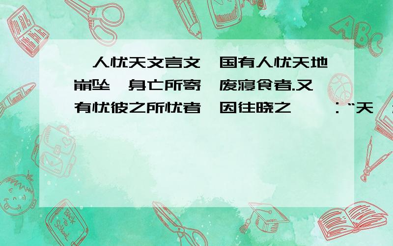 杞人忧天文言文杞国有人忧天地崩坠,身亡所寄,废寝食者.又有忧彼之所忧者,因往晓之,曰：“天,积气耳,亡处忘气.若屈伸呼吸,终日在天中行止,奈何忧崩坠乎?” 其人曰：“天果积气,日月星宿