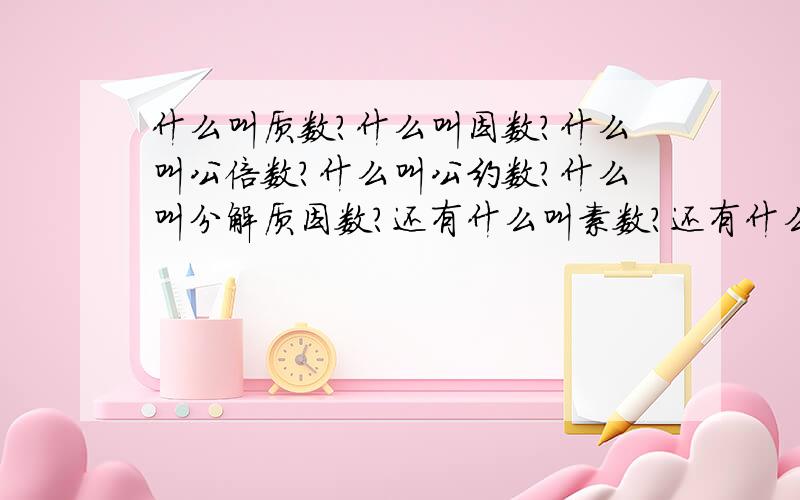 什么叫质数?什么叫因数?什么叫公倍数?什么叫公约数?什么叫分解质因数?还有什么叫素数?还有什么什么?关于这方面的还有什么 什么数?还有最好举个例子!