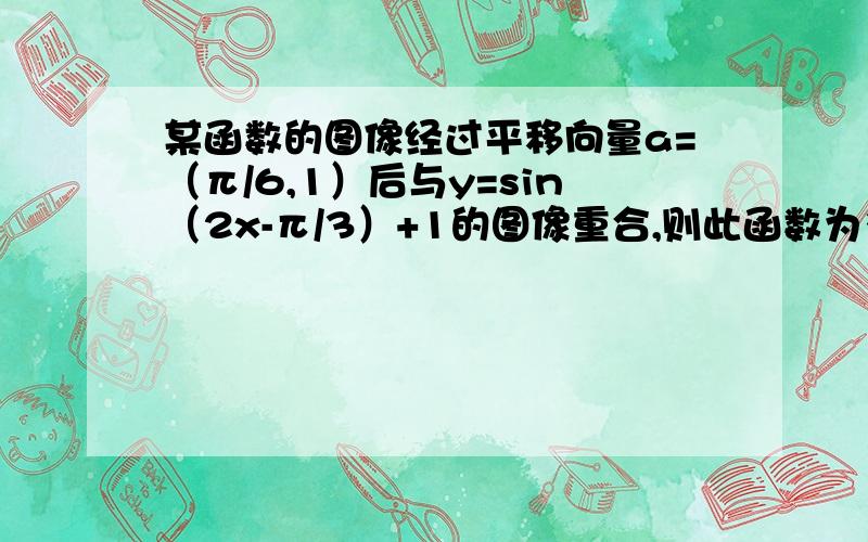 某函数的图像经过平移向量a=（π/6,1）后与y=sin（2x-π/3）+1的图像重合,则此函数为多少