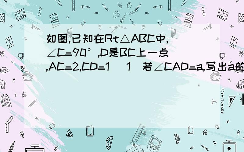 如图,已知在Rt△ABC中,∠C=90°,D是BC上一点,AC=2,CD=1 (1)若∠CAD=a,写出a的三个三角函数值；（2）若∠B=a,求BC的长